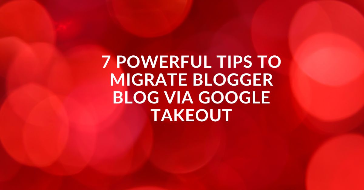 7 Powerful Tips to Migrate Blogger Blog via Google Takeout